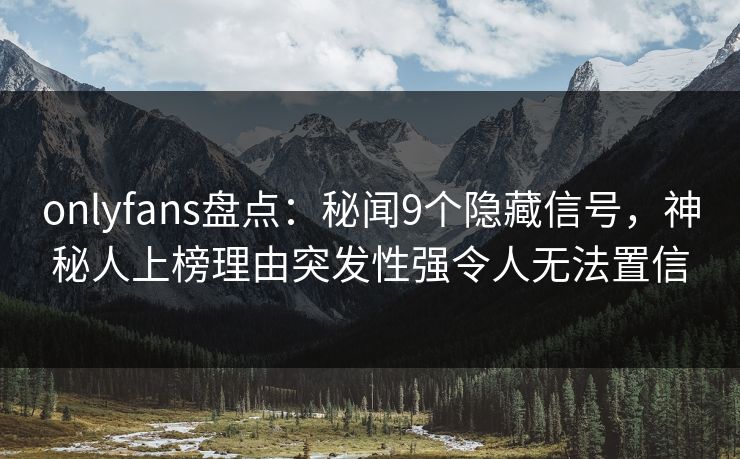 onlyfans盘点：秘闻9个隐藏信号，神秘人上榜理由突发性强令人无法置信