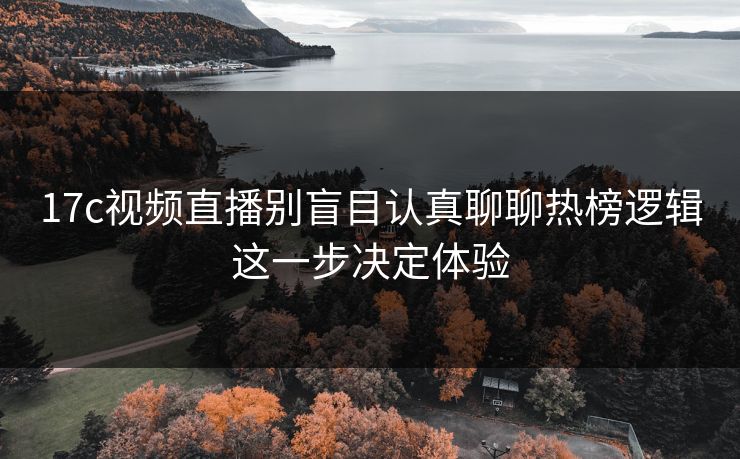17c视频直播别盲目认真聊聊热榜逻辑这一步决定体验