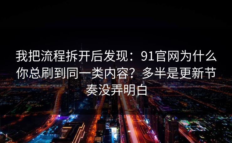 我把流程拆开后发现：91官网为什么你总刷到同一类内容？多半是更新节奏没弄明白
