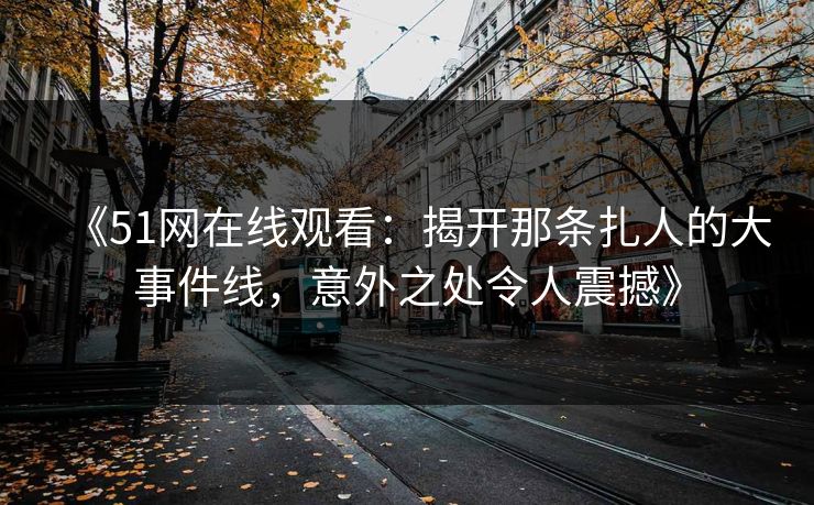 《51网在线观看：揭开那条扎人的大事件线，意外之处令人震撼》