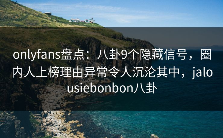 onlyfans盘点：八卦9个隐藏信号，圈内人上榜理由异常令人沉沦其中，jalousiebonbon八卦