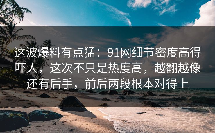 这波爆料有点猛：91网细节密度高得吓人，这次不只是热度高，越翻越像还有后手，前后两段根本对得上