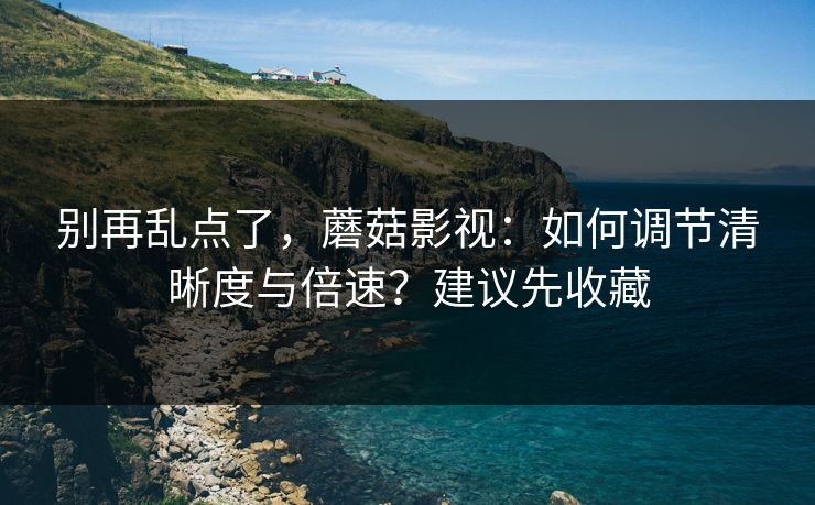 别再乱点了，蘑菇影视：如何调节清晰度与倍速？建议先收藏