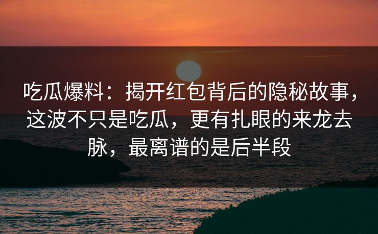 吃瓜爆料：揭开红包背后的隐秘故事，这波不只是吃瓜，更有扎眼的来龙去脉，最离谱的是后半段