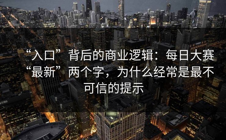 “入口”背后的商业逻辑：每日大赛“最新”两个字，为什么经常是最不可信的提示