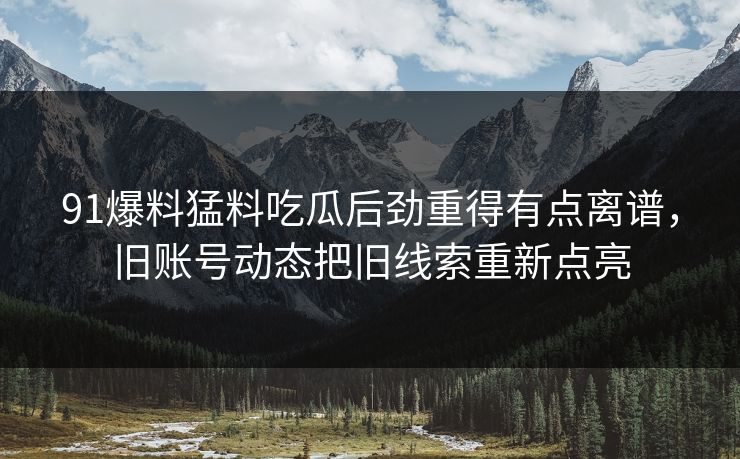 91爆料猛料吃瓜后劲重得有点离谱，旧账号动态把旧线索重新点亮