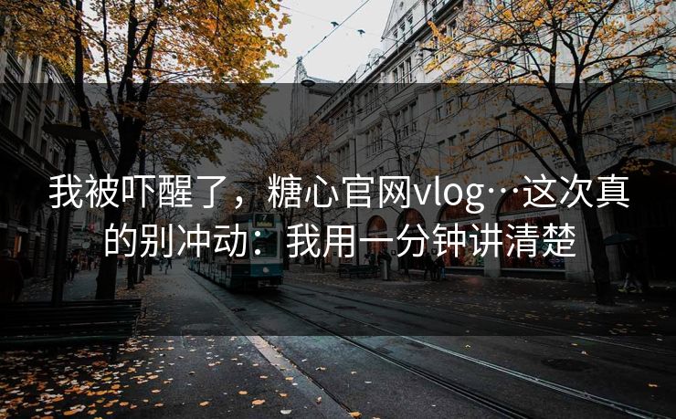 我被吓醒了，糖心官网vlog…这次真的别冲动：我用一分钟讲清楚