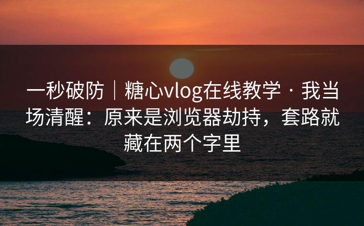 一秒破防｜糖心vlog在线教学 · 我当场清醒：原来是浏览器劫持，套路就藏在两个字里