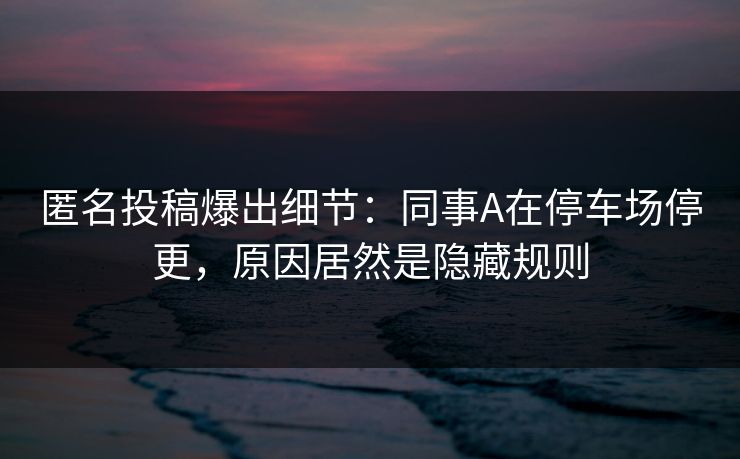 匿名投稿爆出细节：同事A在停车场停更，原因居然是隐藏规则