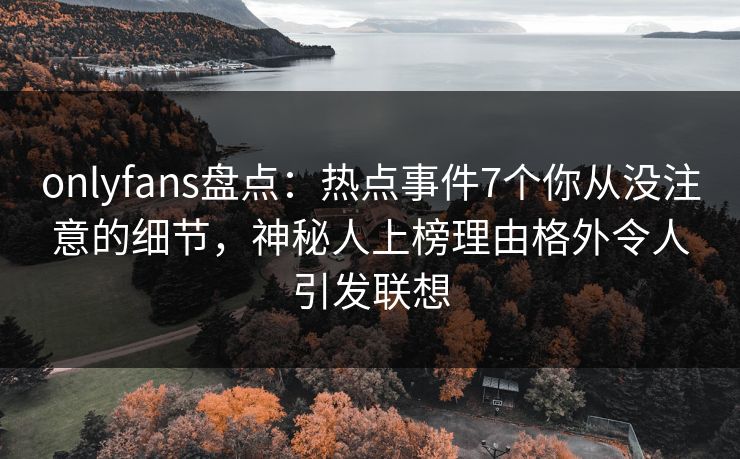 onlyfans盘点:热点事件7个你从没注意的细节,神秘人上榜理由格外令人引发联想 onlyfans盘点:热点事件7个你从没注意的细节,神秘人上榜理由格外令人引发联想