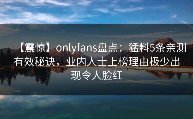 【震惊】onlyfans盘点：猛料5条亲测有效秘诀，业内人士上榜理由极少出现令人脸红