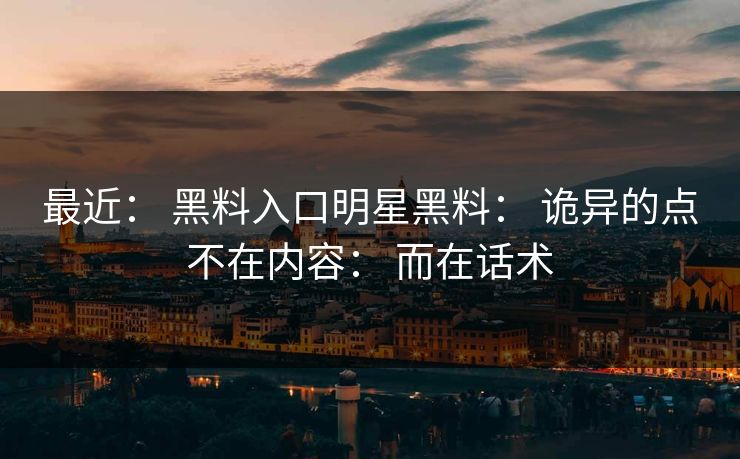 最近： 黑料入口明星黑料： 诡异的点不在内容： 而在话术