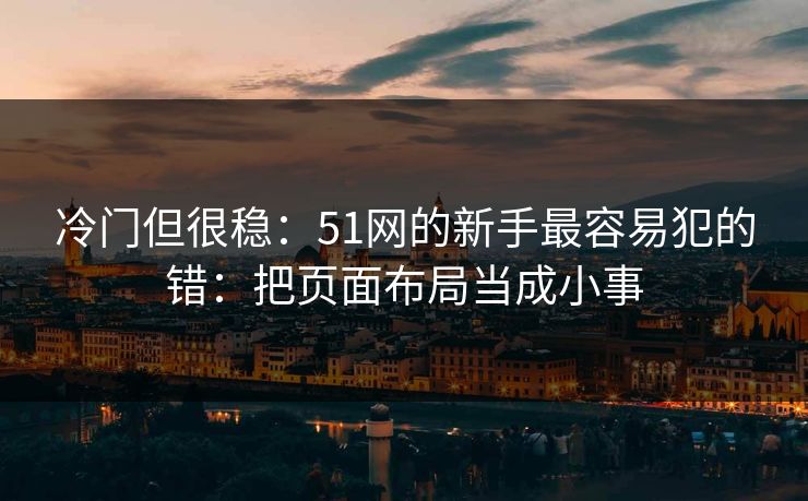 冷门但很稳：51网的新手最容易犯的错：把页面布局当成小事