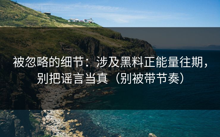 被忽略的细节：涉及黑料正能量往期，别把谣言当真（别被带节奏）