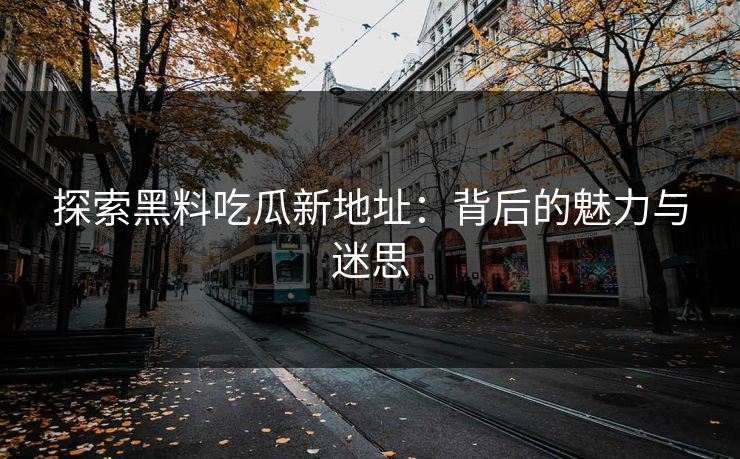 探索黑料吃瓜新地址：背后的魅力与迷思