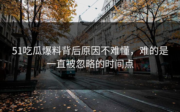 51吃瓜爆料背后原因不难懂，难的是一直被忽略的时间点