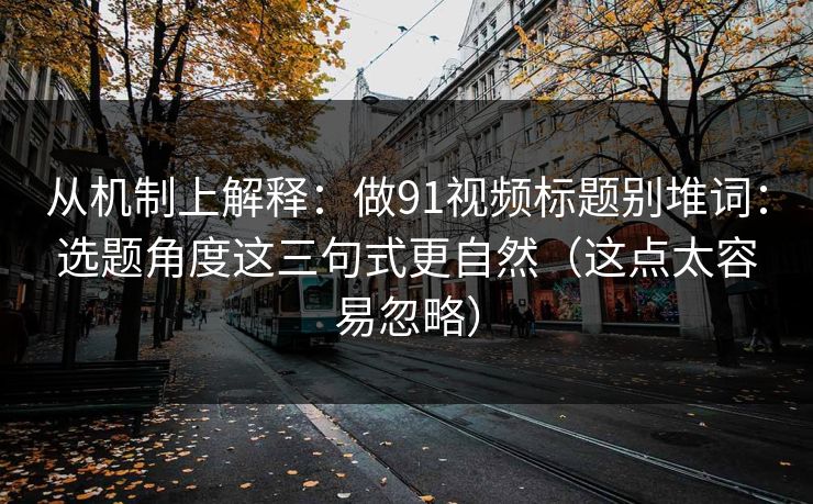 从机制上解释：做91视频标题别堆词：选题角度这三句式更自然（这点太容易忽略）